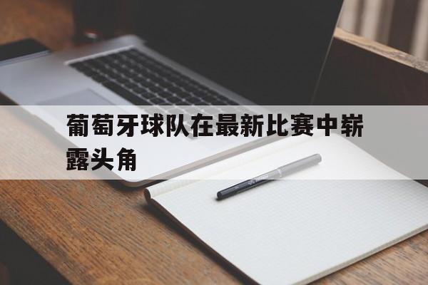 开云登录入口-葡萄牙球队在最新比赛中崭露头角的是谁